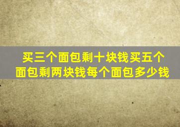 买三个面包剩十块钱买五个面包剩两块钱每个面包多少钱