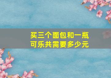 买三个面包和一瓶可乐共需要多少元