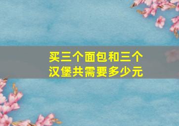 买三个面包和三个汉堡共需要多少元