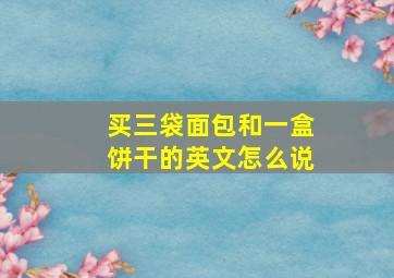 买三袋面包和一盒饼干的英文怎么说