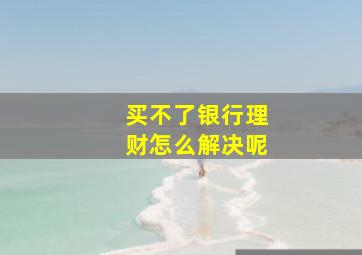 买不了银行理财怎么解决呢