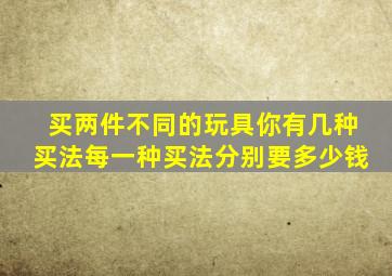 买两件不同的玩具你有几种买法每一种买法分别要多少钱