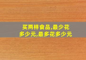 买两样食品,最少花多少元,最多花多少元