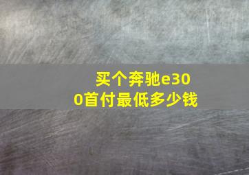 买个奔驰e300首付最低多少钱