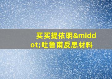 买买提依明·吐鲁甫反思材料