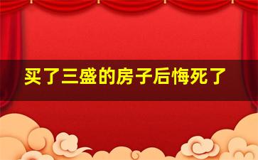 买了三盛的房子后悔死了