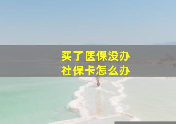 买了医保没办社保卡怎么办