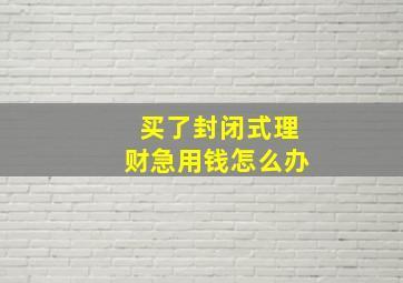 买了封闭式理财急用钱怎么办