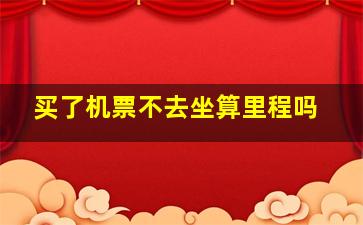 买了机票不去坐算里程吗