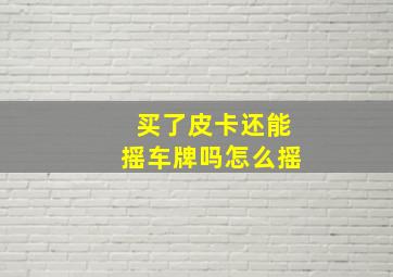 买了皮卡还能摇车牌吗怎么摇