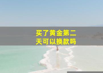 买了黄金第二天可以换款吗