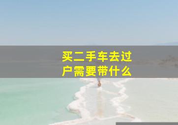 买二手车去过户需要带什么