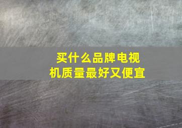 买什么品牌电视机质量最好又便宜