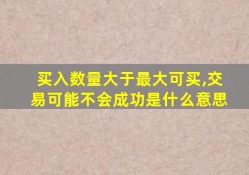 买入数量大于最大可买,交易可能不会成功是什么意思