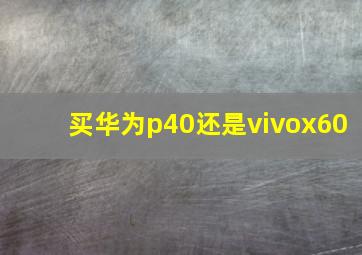 买华为p40还是vivox60