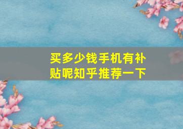 买多少钱手机有补贴呢知乎推荐一下