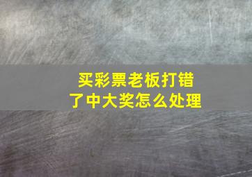 买彩票老板打错了中大奖怎么处理