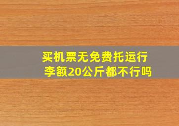 买机票无免费托运行李额20公斤都不行吗