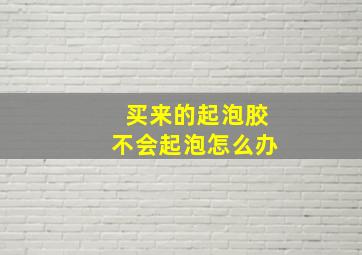 买来的起泡胶不会起泡怎么办