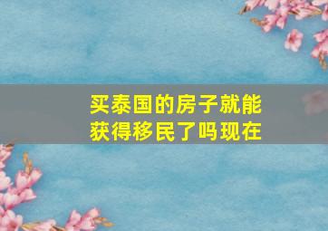 买泰国的房子就能获得移民了吗现在