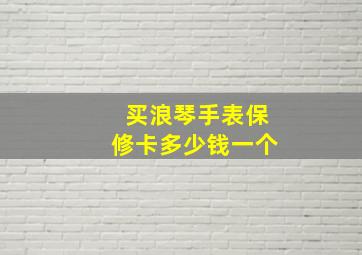 买浪琴手表保修卡多少钱一个