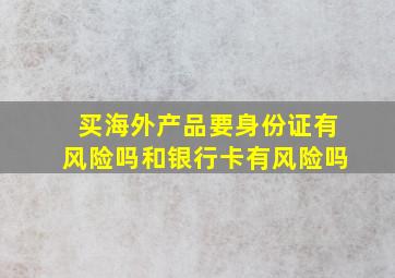 买海外产品要身份证有风险吗和银行卡有风险吗