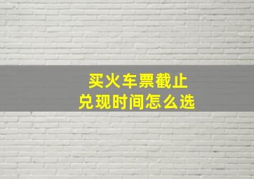 买火车票截止兑现时间怎么选