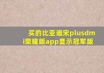 买的比亚迪宋plusdmi荣耀版app显示冠军版