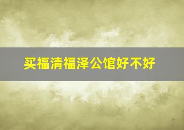 买福清福泽公馆好不好