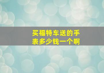 买福特车送的手表多少钱一个啊