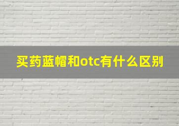 买药蓝帽和otc有什么区别