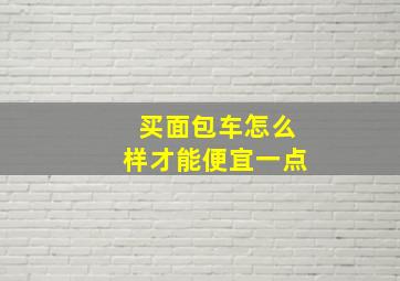 买面包车怎么样才能便宜一点