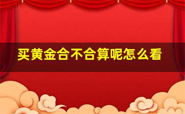 买黄金合不合算呢怎么看