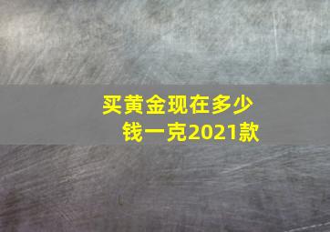 买黄金现在多少钱一克2021款