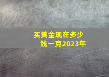 买黄金现在多少钱一克2023年