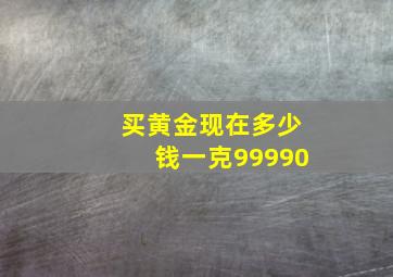 买黄金现在多少钱一克99990