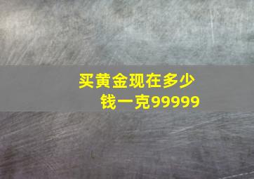 买黄金现在多少钱一克99999