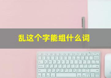 乱这个字能组什么词