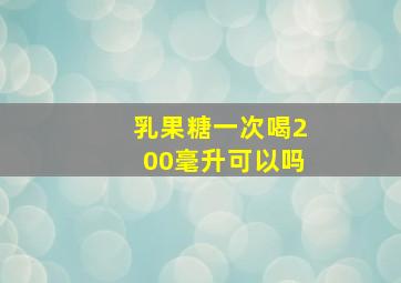 乳果糖一次喝200毫升可以吗