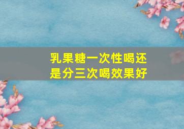 乳果糖一次性喝还是分三次喝效果好