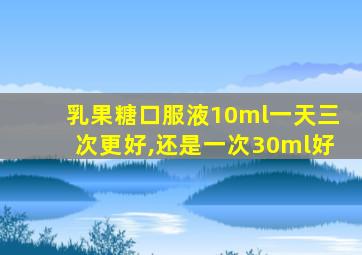 乳果糖口服液10ml一天三次更好,还是一次30ml好