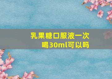 乳果糖口服液一次喝30ml可以吗