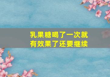 乳果糖喝了一次就有效果了还要继续