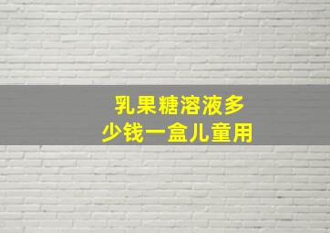 乳果糖溶液多少钱一盒儿童用