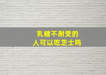 乳糖不耐受的人可以吃芝士吗