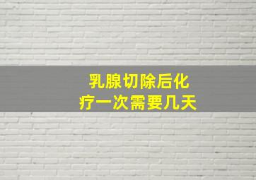 乳腺切除后化疗一次需要几天