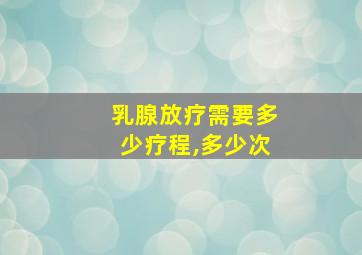 乳腺放疗需要多少疗程,多少次