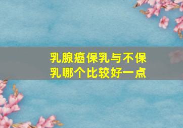 乳腺癌保乳与不保乳哪个比较好一点