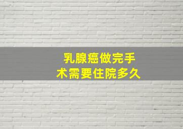 乳腺癌做完手术需要住院多久