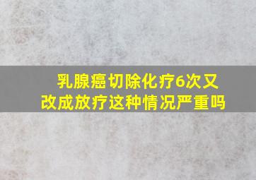 乳腺癌切除化疗6次又改成放疗这种情况严重吗